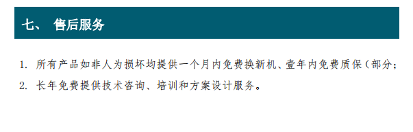 1. 所有產(chǎn)品如非人為損壞均提供一個(gè)月內(nèi)免費(fèi)換新機(jī)、壹年內(nèi)免費(fèi)質(zhì)保（部分； 2. 長(zhǎng)年免費(fèi)提供技術(shù)咨詢(xún)、培訓(xùn)和方案設(shè)計(jì)服務(wù)。